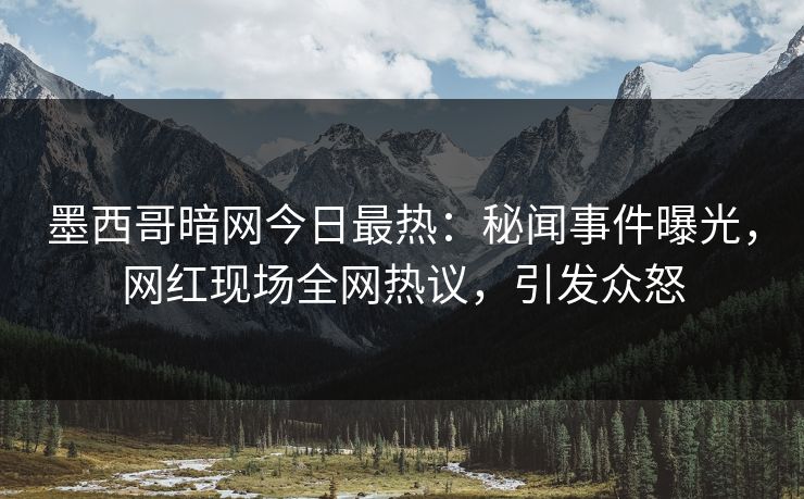 墨西哥暗网今日最热：秘闻事件曝光，网红现场全网热议，引发众怒