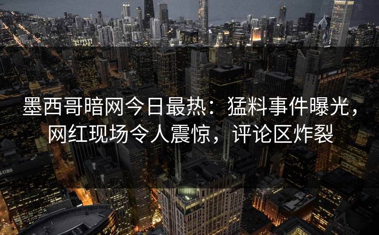 墨西哥暗网今日最热：猛料事件曝光，网红现场令人震惊，评论区炸裂
