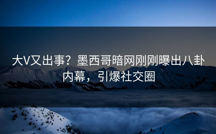 大V又出事？墨西哥暗网刚刚曝出八卦内幕，引爆社交圈