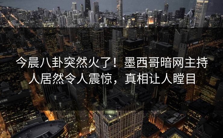 今晨八卦突然火了！墨西哥暗网主持人居然令人震惊，真相让人瞠目