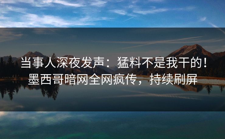 当事人深夜发声：猛料不是我干的！墨西哥暗网全网疯传，持续刷屏