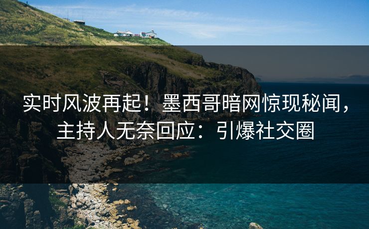 实时风波再起！墨西哥暗网惊现秘闻，主持人无奈回应：引爆社交圈