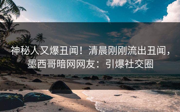 神秘人又爆丑闻！清晨刚刚流出丑闻，墨西哥暗网网友：引爆社交圈