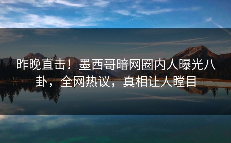 昨晚直击！墨西哥暗网圈内人曝光八卦，全网热议，真相让人瞠目