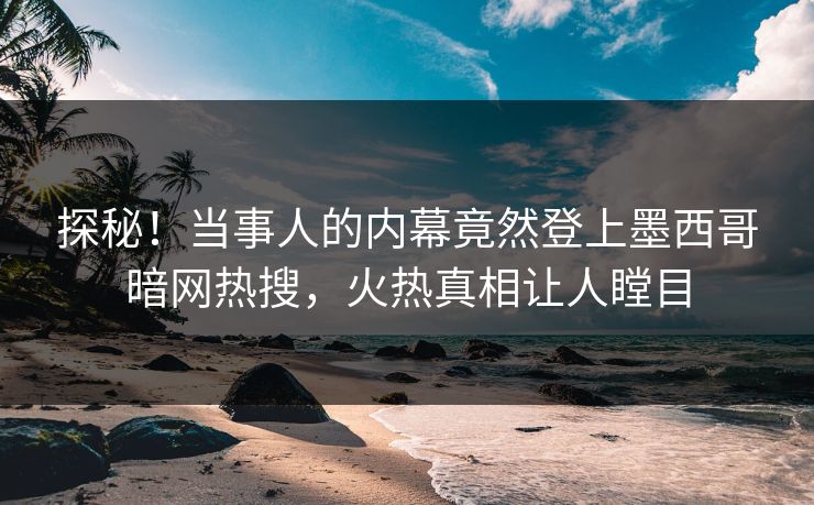 探秘！当事人的内幕竟然登上墨西哥暗网热搜，火热真相让人瞠目