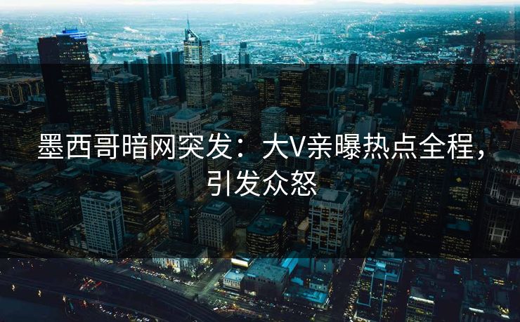 墨西哥暗网突发：大V亲曝热点全程，引发众怒
