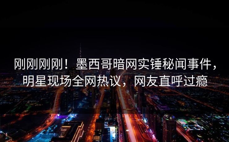 刚刚刚刚！墨西哥暗网实锤秘闻事件，明星现场全网热议，网友直呼过瘾