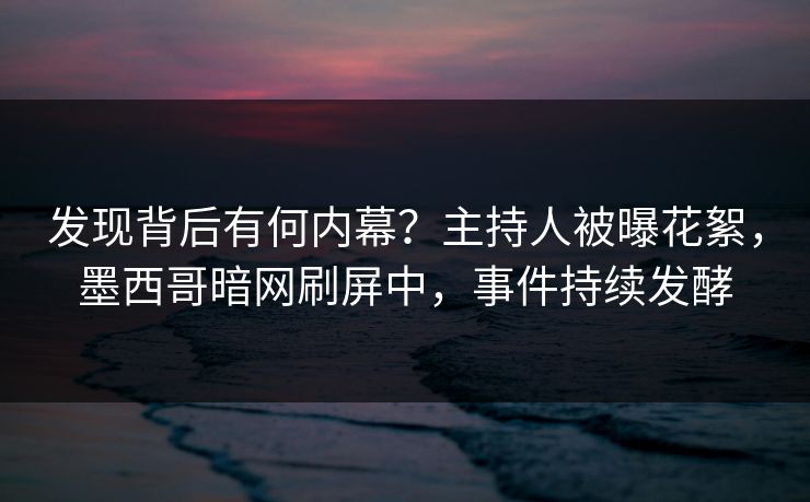 发现背后有何内幕？主持人被曝花絮，墨西哥暗网刷屏中，事件持续发酵