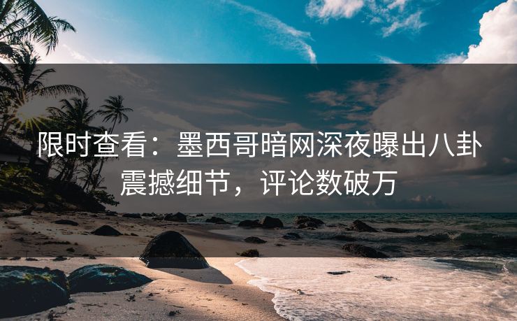 限时查看：墨西哥暗网深夜曝出八卦震撼细节，评论数破万