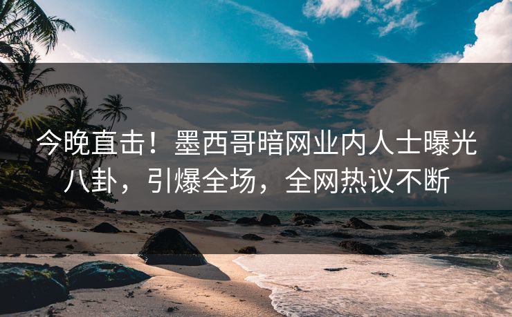 今晚直击！墨西哥暗网业内人士曝光八卦，引爆全场，全网热议不断