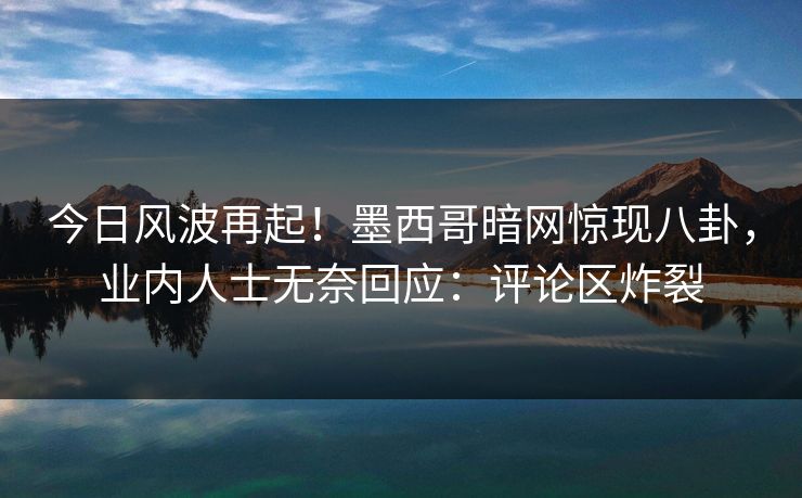 今日风波再起！墨西哥暗网惊现八卦，业内人士无奈回应：评论区炸裂