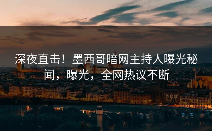 深夜直击！墨西哥暗网主持人曝光秘闻，曝光，全网热议不断