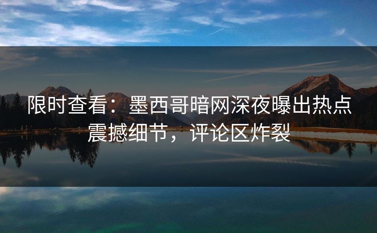 限时查看：墨西哥暗网深夜曝出热点震撼细节，评论区炸裂