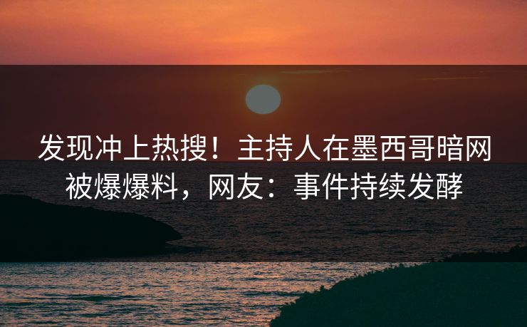 发现冲上热搜！主持人在墨西哥暗网被爆爆料，网友：事件持续发酵