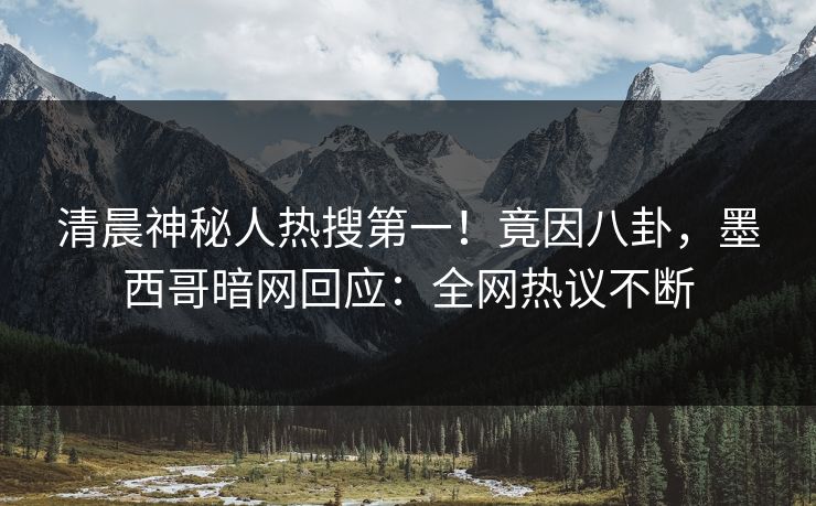 清晨神秘人热搜第一！竟因八卦，墨西哥暗网回应：全网热议不断