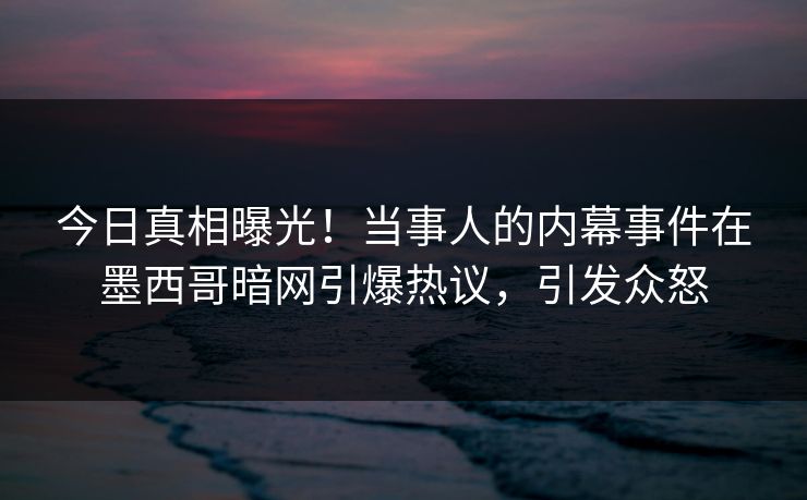 今日真相曝光！当事人的内幕事件在墨西哥暗网引爆热议，引发众怒