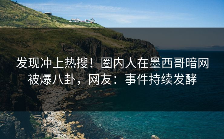 发现冲上热搜！圈内人在墨西哥暗网被爆八卦，网友：事件持续发酵