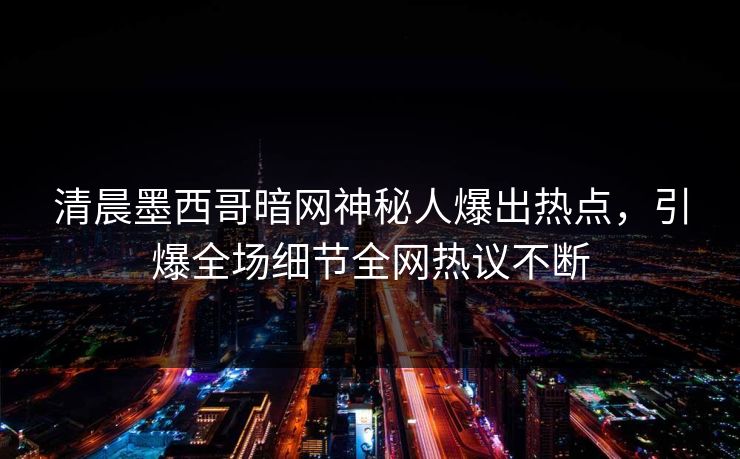 清晨墨西哥暗网神秘人爆出热点，引爆全场细节全网热议不断
