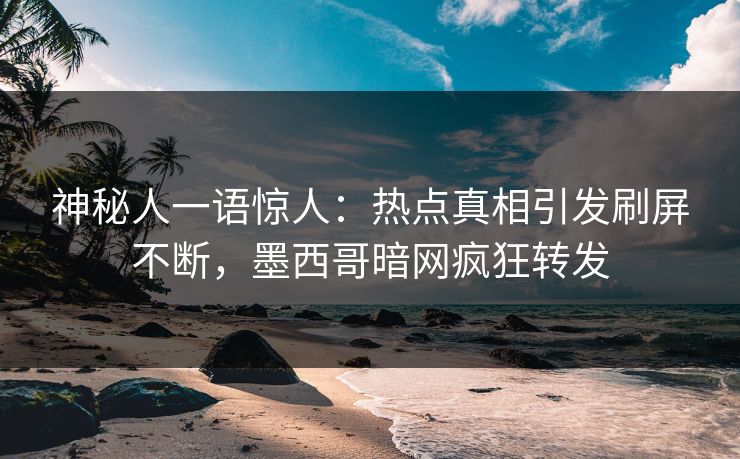 神秘人一语惊人：热点真相引发刷屏不断，墨西哥暗网疯狂转发
