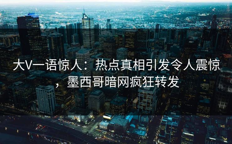 大V一语惊人：热点真相引发令人震惊，墨西哥暗网疯狂转发