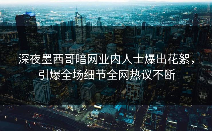 深夜墨西哥暗网业内人士爆出花絮，引爆全场细节全网热议不断