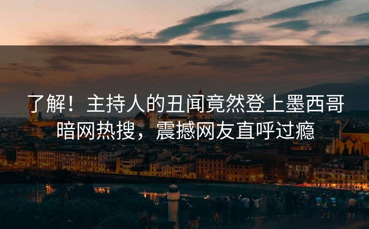 了解！主持人的丑闻竟然登上墨西哥暗网热搜，震撼网友直呼过瘾