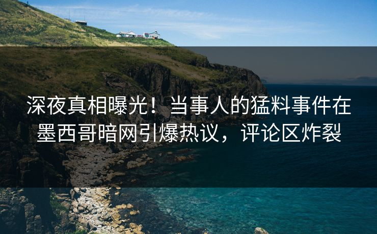深夜真相曝光！当事人的猛料事件在墨西哥暗网引爆热议，评论区炸裂