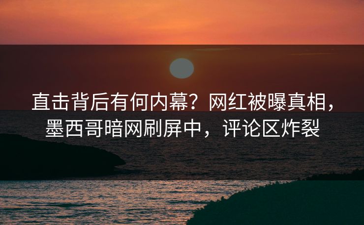 直击背后有何内幕？网红被曝真相，墨西哥暗网刷屏中，评论区炸裂