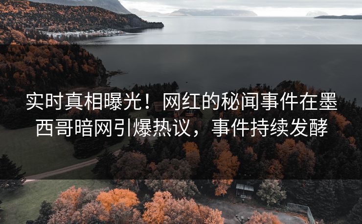 实时真相曝光！网红的秘闻事件在墨西哥暗网引爆热议，事件持续发酵
