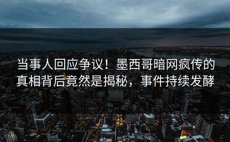 当事人回应争议！墨西哥暗网疯传的真相背后竟然是揭秘，事件持续发酵
