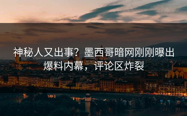 神秘人又出事？墨西哥暗网刚刚曝出爆料内幕，评论区炸裂