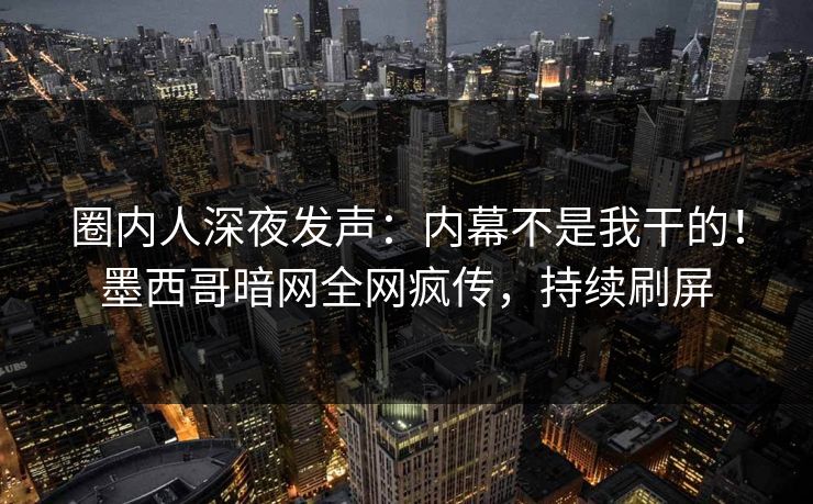 圈内人深夜发声：内幕不是我干的！墨西哥暗网全网疯传，持续刷屏