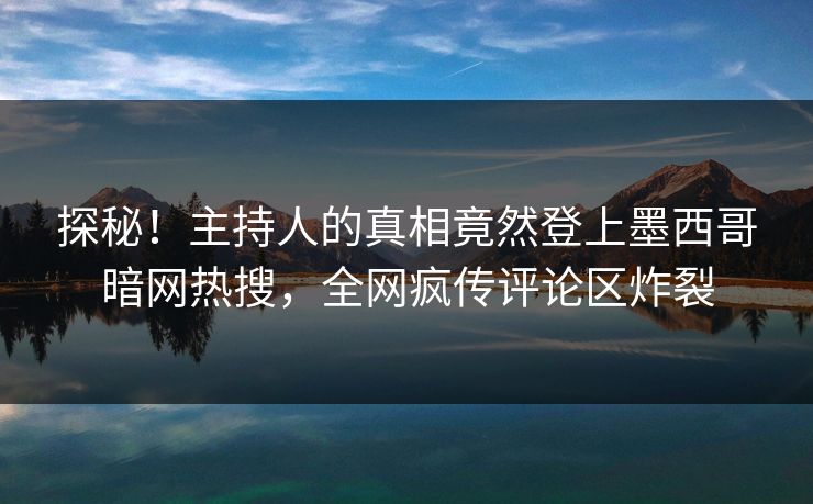 探秘！主持人的真相竟然登上墨西哥暗网热搜，全网疯传评论区炸裂
