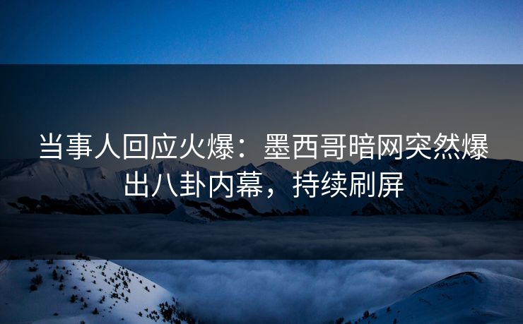 当事人回应火爆：墨西哥暗网突然爆出八卦内幕，持续刷屏
