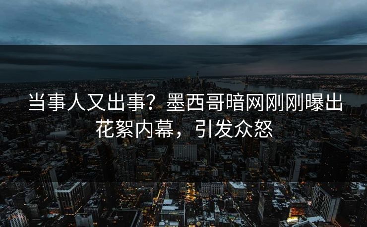 当事人又出事？墨西哥暗网刚刚曝出花絮内幕，引发众怒