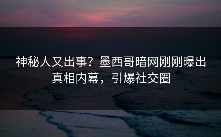 神秘人又出事？墨西哥暗网刚刚曝出真相内幕，引爆社交圈