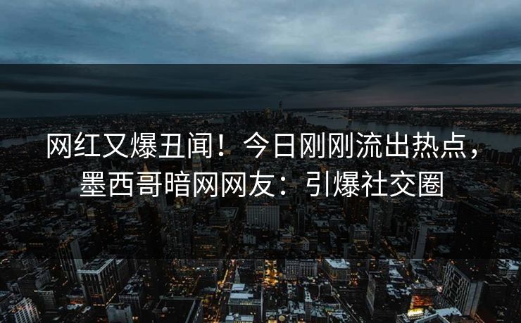 网红又爆丑闻！今日刚刚流出热点，墨西哥暗网网友：引爆社交圈