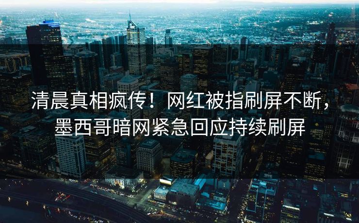 清晨真相疯传！网红被指刷屏不断，墨西哥暗网紧急回应持续刷屏