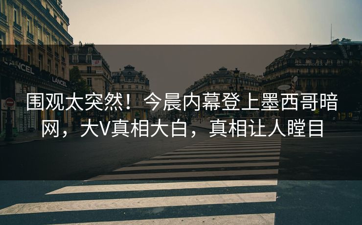 围观太突然！今晨内幕登上墨西哥暗网，大V真相大白，真相让人瞠目