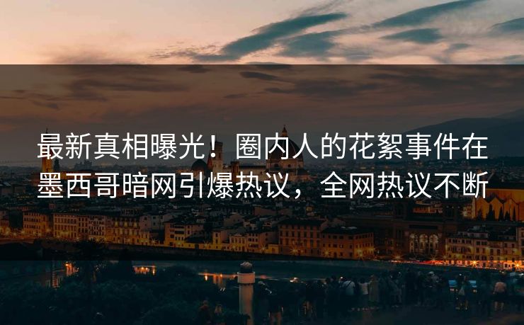 最新真相曝光！圈内人的花絮事件在墨西哥暗网引爆热议，全网热议不断