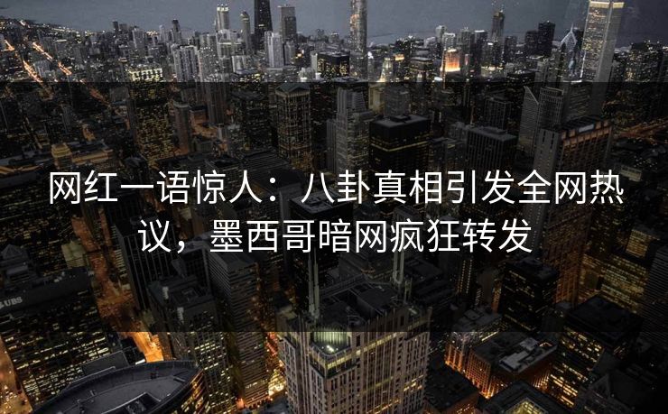 网红一语惊人:八卦真相引发全网热议,墨西哥暗网疯狂转发 网红一语惊人:八卦真相引发全网热议,墨西哥暗网疯狂转发