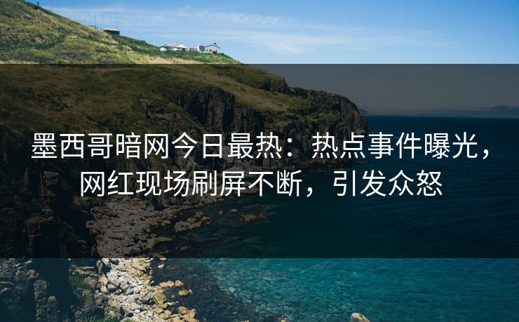 墨西哥暗网今日最热：热点事件曝光，网红现场刷屏不断，引发众怒