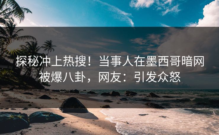 探秘冲上热搜！当事人在墨西哥暗网被爆八卦，网友：引发众怒