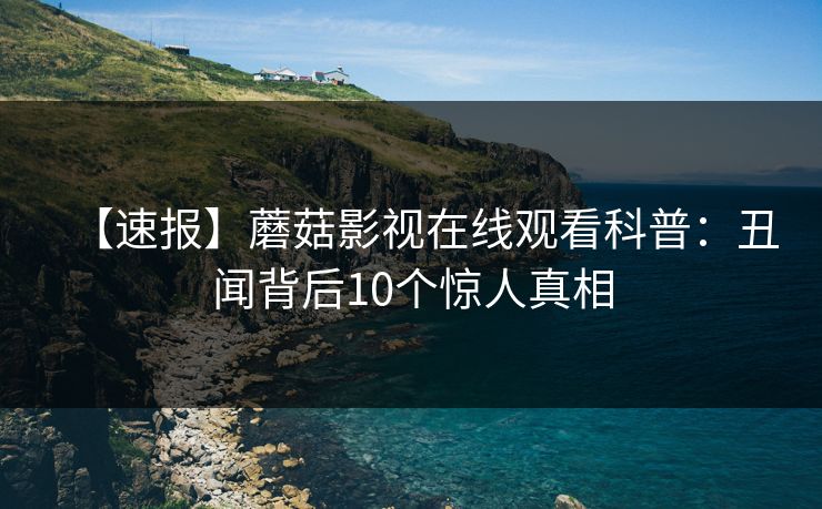 【速报】蘑菇影视在线观看科普：丑闻背后10个惊人真相