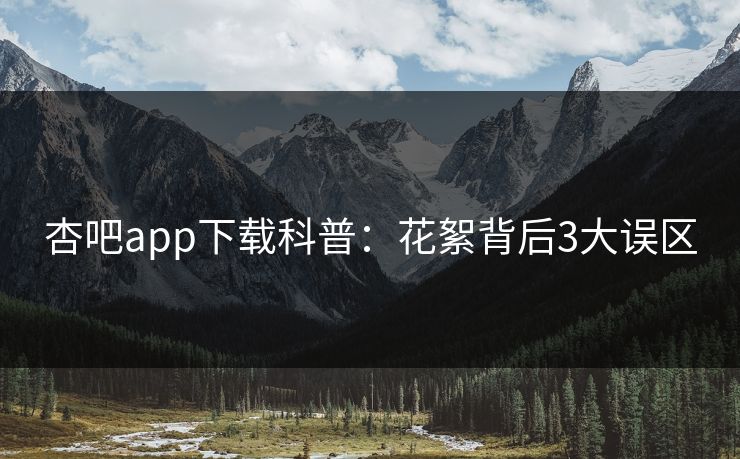 杏吧app下载科普：花絮背后3大误区