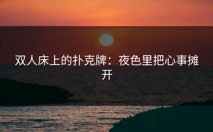双人床上的扑克牌:夜色里把心事摊开 双人床上的扑克牌:夜色里把心事摊开