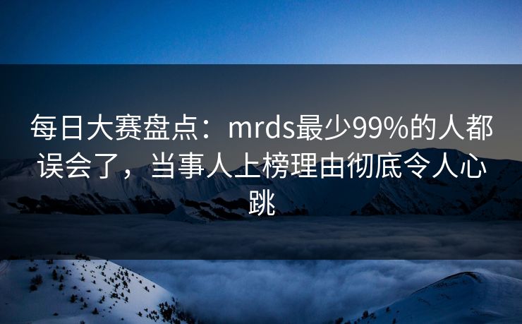 每日大赛盘点：mrds最少99%的人都误会了，当事人上榜理由彻底令人心跳