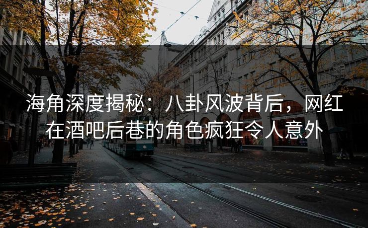 海角深度揭秘：八卦风波背后，网红在酒吧后巷的角色疯狂令人意外