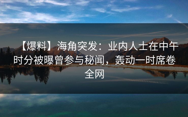 【爆料】海角突发:业内人士在中午时分被曝曾参与秘闻,轰动一时席卷全网 【爆料】海角突发:业内人士在中午时分被曝曾参与秘闻,轰动一时席卷全网