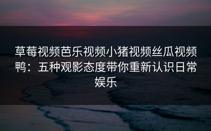 草莓视频芭乐视频小猪视频丝瓜视频鸭:五种观影态度带你重新认识日常娱乐 草莓视频芭乐视频小猪视频丝瓜视频鸭:五种观影态度带你重新认识日常娱乐